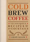 Cold Brew Coffee  Techniques, Recipes &amp; Cocktails for Coffee&#039;s Hottest Trend