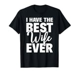 I Have The Best Wife Ever Funny Husband Gift T-Shirt