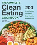 The Complete Clean Eating Cookbook: 200 Fresh Recipes and 3 Easy Meal Plans for a Healthy Diet