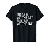 Today is not the day and I am not the one T-Shirt