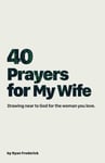 40 Prayers for My Wife: Drawing near to God for the Woman You Love: Volume 1 (Th