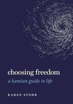 Choosing Freedom: A Kantian Guide to Life (Guides to the Good Life)