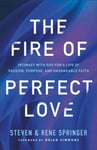 The Fire of Perfect Love – Intimacy with God for a Life of Passion, Purpose, and Unshakable Faith