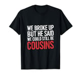 We Broke Up But He Said We Could Still Be Cousins -_ --- T-Shirt