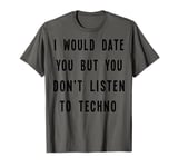 I Would Date You, But You Don't Listen to Techno Fun T-Shirt