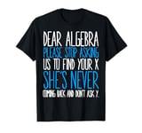 Dear Algebra Please Stop Asking Us Find Your X She’s Never T-Shirt