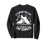 It's Never Too Late To Be A Tap Dancer Sweatshirt