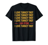 I Love Turkey Trot I Am Dying I Love Turkey Trot T-Shirt