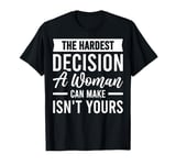 The Hardest Decision A Woman Can Make Isn't Yours T-Shirt