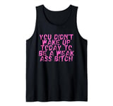 You Didnt Wake Up Today To Be A Weak Ass Bitch Tank Top