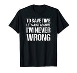 To Save Time Let's Just Assume I'm Never Wrong T-Shirt