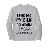 Here We F-cking Go Again I Mean Good Morning Funny Saying Long Sleeve T-Shirt