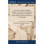 An Answer to the Reverend James Ramsay's Essay, on the Treatment and Conversion of Slaves, in the British Sugar Colonies. By Some Gentleman of St. Christopher (inbunden, eng)