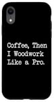 iPhone XR Coffee Then I Woodwork Like a Pro Funny Woodworking Quote Case