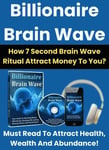 Billionaire Brain Wave - How 7 Second Brain Wave Ritual Attract Money To You? Must Read To Attract Health Wealth And Abundance!