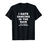 I Hate Dancing In The Rain Just Kidding T-Shirt