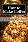 Createspace Independent Publishing Platform Timoteus Vincenti How to Make Coffee: Coffee beans, roasting coffee, espresso, iced other coffee recipes and health