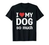 I Love My Dog So Much - I Heart My Dog T-Shirt