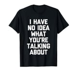 I Have No Idea What You're Talking About -Funny Saying Humor T-Shirt