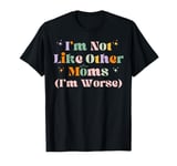 Funny Mama Mother I'm Not Like Other Moms I'm Worse T-Shirt