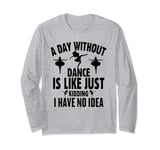 A Day Without Dance Is Like Just Kidding I Have No Idea Long Sleeve T-Shirt