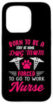 iPhone 15 Pro Born To Be A Stay At Home Dog Mom Forced To Go To Work Nurse Case