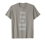 You Can Go Home Now Funny Gym Fitness Workout Motivational T-Shirt