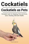 Cockatiels. Cockatiels as pets. Cockatiel book for Keeping, Pros and Cons, Care, Housing, Diet and Health.