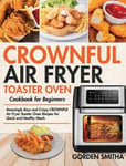 Stive Johe Smitha, Gorden CROWNFUL Air Fryer Toaster Oven Cookbook for Beginners: Amazingly Easy and Crispy Recipes Quick Healthy Meals