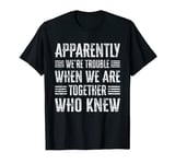 Apparently We're Trouble When We Are Together Who Knew T-Shirt