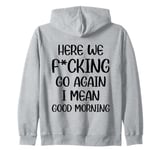 Here We F-cking Go Again I Mean Good Morning Funny Saying Zip Hoodie