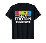 Science Think Like A Proton Stay Positive Scientist T-Shirt