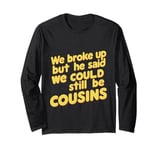 We Broke Up But He Said We Could Still Be Cousins - - ---- Long Sleeve T-Shirt