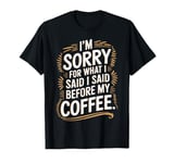 I'm Sorry For What I Said Before My Coffee T-Shirt