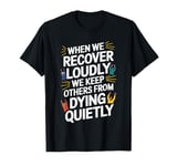 When We Recover Loudly We Keep Others From Dying Quietly T-Shirt