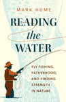Mark Hume - Reading the Water Fishing, Fatherhood, and Finding Strength in Nature Bok