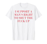 I Support A Man's Right To Shut The Fuck Up T-Shirt