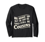 We Broke Up But He Said We Could Still Be Cousins - - --- Long Sleeve T-Shirt