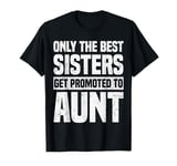 Only The Best Sisters Get Promoted To Aunt Funny T-Shirt