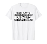 Funny Don't worry I don't go into the kitchen at home either T-Shirt