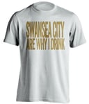 Beef Shirts Swansea City Are Why I Drink - Swansea City FC Fan Shirt - White - XL