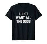 I Just Want All The Dogs Men and Women T Shirt T-Shirt