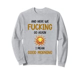 Here We F-cking Go Again I Mean Good Morning Funny Saying Sweatshirt