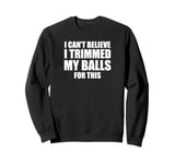 I Can't Believe I Trimmed My Balls For This. Male Grooming Sweatshirt