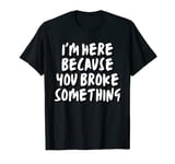 I'm Here Because You Broke Something T-Shirt