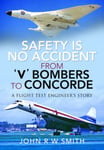 Safety is No Accident: From &#039;V&#039; Bombers to Concorde  A Flight Test Engineer&#039;s Story