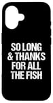 iPhone 16 So Long & Thanks For All The Fish - Funny Saying Sarcastic Case