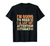 I'm Going To Need A Lot Of Attention Today ------- T-Shirt