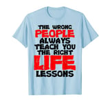 The Wrong People Teach You the Right Life Lessons T-Shirt