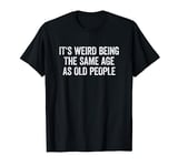 Its Weird Being The Same Age As Old People T-Shirt